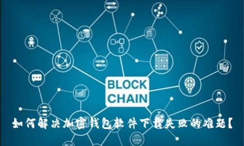 如何解决加密钱包软件下载失败的难题？