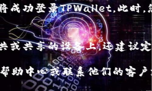 要登录TPWallet（TP钱包），您可以遵循以下步骤：

1. **访问官网**：
   首先，请打开TPWallet的官方网站，以确保您访问的是安全和官方的页面。确保网址是正确的，以避免钓鱼网站。

2. **找到登录入口**：
   在官方网站的首页，通常会有“登录”或“钱包访问”的按钮。点击该按钮以进入登录页面。

3. **输入您的凭证**：
   在登录页面，您需要输入您的账户信息。包括：
   - **钱包地址**：您的TP钱包地址。
   - **密码**：与您的钱包关联的密码。

4. **验证身份**：
   根据TPWallet的安全设置，您可能需要完成额外的身份验证步骤，比如输入验证码或者通过2FA（双重认证）进行验证。

5. **登录成功**：
   如果您的登录凭证正确，并完成所有验证步骤，您将成功登录TPWallet。此时，您可以开始进行操作，如查看余额、转账或管理资产等。

6. **注意安全**：
   登录后，请确保在使用完后退出账户，尤其是在公共或共享的设备上。还建议定期更改密码，并开启双重认证以提高安全性。

如果您在登录过程中遇到问题，可以参考TPWallet的帮助中心或联系他们的客户支持团队，获取进一步的协助和指导。