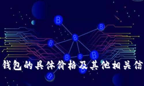 对于 Ledger 钱包的价格信息，建议你访问 Ledger 的官方网站（ledger.com）。在官网上，你可以找到不同型号钱包的具体价格及其他相关信息。价格可能会因地点、优惠活动或其他因素而有所不同。确保从官方渠道购买，以保证产品的真实性和售后服务。