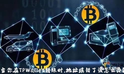 
当你在TPWallet转账时，地址填错了该怎么办？