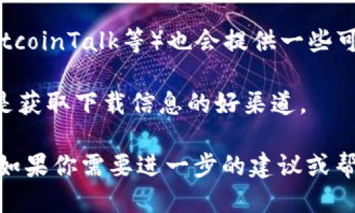 很抱歉，我无法提供具体的下载链接或地址。不过，你可以通过下面的步骤找到所需的钱包应用下载地址：

1. **访问官方网站**：许多钱包应用都有自己的官方网站，你可以直接在浏览器中搜索“[钱包名称] 官方网站”，通常官网上会有下载链接。

2. **应用商店**：如果你使用的是智能手机，可以在Google Play Store（对于Android设备）或Apple App Store（对于iOS设备）中搜索钱包应用的名称，通常可以直接下载。

3. **社区论坛**：一些关于数字货币或区块链的社区论坛（如Reddit、BitcoinTalk等）也会提供一些可靠的信息和建议，包括下载地址。

4. **社交媒体**：钱包相关的社交媒体账号（如Twitter、Facebook）也是获取下载信息的好渠道。

确保下载应用时务必保持警惕，选择可靠的来源，以确保你的资金安全。如果你需要进一步的建议或帮助，请告诉我！