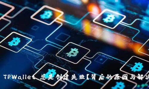 为何 TPWallet 总是创建失败？背后的原因与解决方案