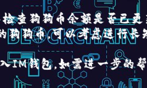 将狗狗币（Dogecoin）转移到IM钱包的过程相对简单。以下是具体的步骤和注意事项：

### 一、准备工作

1. **下载IM钱包**：确保你已经在你的手机或电脑上下载并安装了IM钱包。
2. **创建钱包账号**：如果你是第一次使用IM钱包，按照提示创建一个新的钱包账户并安全保存助记词和私钥。
3. **获取狗狗币钱包地址**：在IM钱包中找到你的狗狗币地址，通常在“收款”或“资产”页面中可以找到。

### 二、在交易所或其他钱包中获取狗狗币

1. **登录交易所**：如果你的狗狗币存放在交易所（比如币安、火币等），登录你的交易所账户。
2. **找到狗狗币**：在资产列表中找到狗狗币，并点击“提现”或“转出”按钮。
3. **输入IM钱包地址**：在提现页面，将你的IM钱包地址粘贴到“收款地址”字段中。
4. **选择提现金额**：输入你希望提取的狗狗币金额，并检查相关的提现手续费。
5. **确认信息**：仔细核对收款地址和提现金额，确认无误后提交提现请求。

### 三、等待转账确认

1. **查看转账状态**：提现请求提交后，通常需要等待区块链确认。你可以在交易所的提现记录中查看状态。
2. **确认到账**：一旦区块链确认，狗狗币将会出现在你的IM钱包中。

### 四、注意事项

1. **手续费**：不同交易所和钱包的手续费可能不同，请提前查询。
2. **地址准确性**：确保你输入的IM钱包地址是正确的，错误的地址可能导致资金丢失。
3. **交易时间**：区块链确认时间可能会根据网络拥堵情况有所不同，请耐心等待。

### 五、转账成功后的操作

1. **检查余额**：转账成功后，在IM钱包中检查狗狗币余额是否已更新。
2. **合理管理资产**：为了更好地管理你的狗狗币，可以考虑进行长短期的持有和交易。

希望以上信息能够帮助你顺利将狗狗币转入IM钱包。如需进一步的帮助，请随时询问！