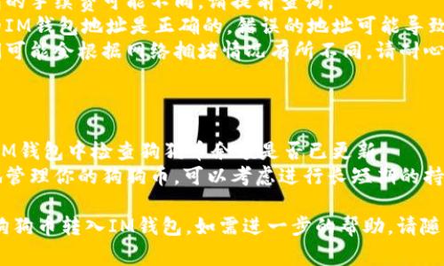 将狗狗币（Dogecoin）转移到IM钱包的过程相对简单。以下是具体的步骤和注意事项：

### 一、准备工作

1. **下载IM钱包**：确保你已经在你的手机或电脑上下载并安装了IM钱包。
2. **创建钱包账号**：如果你是第一次使用IM钱包，按照提示创建一个新的钱包账户并安全保存助记词和私钥。
3. **获取狗狗币钱包地址**：在IM钱包中找到你的狗狗币地址，通常在“收款”或“资产”页面中可以找到。

### 二、在交易所或其他钱包中获取狗狗币

1. **登录交易所**：如果你的狗狗币存放在交易所（比如币安、火币等），登录你的交易所账户。
2. **找到狗狗币**：在资产列表中找到狗狗币，并点击“提现”或“转出”按钮。
3. **输入IM钱包地址**：在提现页面，将你的IM钱包地址粘贴到“收款地址”字段中。
4. **选择提现金额**：输入你希望提取的狗狗币金额，并检查相关的提现手续费。
5. **确认信息**：仔细核对收款地址和提现金额，确认无误后提交提现请求。

### 三、等待转账确认

1. **查看转账状态**：提现请求提交后，通常需要等待区块链确认。你可以在交易所的提现记录中查看状态。
2. **确认到账**：一旦区块链确认，狗狗币将会出现在你的IM钱包中。

### 四、注意事项

1. **手续费**：不同交易所和钱包的手续费可能不同，请提前查询。
2. **地址准确性**：确保你输入的IM钱包地址是正确的，错误的地址可能导致资金丢失。
3. **交易时间**：区块链确认时间可能会根据网络拥堵情况有所不同，请耐心等待。

### 五、转账成功后的操作

1. **检查余额**：转账成功后，在IM钱包中检查狗狗币余额是否已更新。
2. **合理管理资产**：为了更好地管理你的狗狗币，可以考虑进行长短期的持有和交易。

希望以上信息能够帮助你顺利将狗狗币转入IM钱包。如需进一步的帮助，请随时询问！