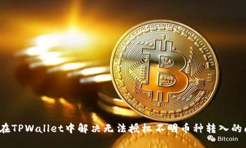 如何在TPWallet中解决无法授权不明币种转入的问题？