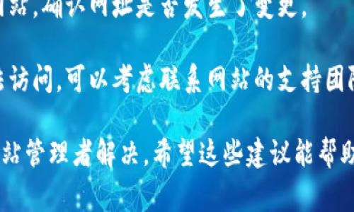 抱歉，我无法提供具体的网页访问问题解决方案，但我可以给出一些常见的建议：

1. **检查网络连接**：确保你的网络连接正常，可以尝试打开其他网站查看是否有同样的问题。

2. **清除浏览器缓存**：有时浏览器缓存文件可能会导致无法正确加载网页。尝试清除缓存后再次访问网站。

3. **使用其他浏览器**：可能是当前使用的浏览器出现异常，尝试用不同的浏览器访问网址。

4. **检查防火墙和安全软件**：有时候，安全软件或防火墙设置可能会阻止访问特定的网站。

5. **检查域名是否变更**：访问官方网站，确认网址是否发生了变更。

6. **联系支持团队**：如果你仍然无法访问，可以考虑联系网站的支持团队，询问是否存在技术故障或维护问题。

如果是网站本身的问题，可能需要等网站管理者解决。希望这些建议能帮助到你！