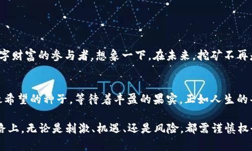 jiaoti揭秘TPWallet挖矿的秘密：你准备好迎接这一场数字财富的冒险了吗？/jiaoti
TPWallet, 挖矿, 数字货币, 区块链/guanjianci

一、走进TPWallet的世界
TPWallet，作为数字货币钱包的佼佼者，不仅让用户能够安全存储和管理他们的加密资产，更通过创新的挖矿机制，赋予用户通过参与网络维护而获得收益的机会。想象一下，您手中握有一把开启财富大门的钥匙，而TPWallet正是那扇门的门框。那么，TPWallet的挖矿究竟是如何运作的呢？

二、融入挖矿的概念
挖矿，这个在数字世界中频繁出现的词，充满了神秘色彩。它犹如一场探险，而矿工便是那些勇敢的探险者。他们通过计算能力和技术手段，维护区块链网络的安全，并在此过程中被奖励以新的数字货币。然而，对于大多数新手来说，挖矿可能让人望而却步。那么，TPWallet的挖矿又有什么特别之处呢？

三、TPWallet的挖矿流程
在TPWallet中，挖矿的流程可以简单概括为以下几个步骤：
ul
    li注册TPWallet账户：首先，您需要下载并安装TPWallet应用程序，并注册一个账户。这一步就像为您的探险装备好勇气和工具。/li
    li购买或接收币种：您需要持有一些数字货币作为挖矿的基础，就像准备好探险所需的粮草。/li
    li开启挖矿功能：在TPWallet中，您可以开启挖矿功能，此时您的资产将被用于网络的验证工作。/li
    li等候收益：在完成挖矿的过程中，您将会逐渐看到自己的资产增长，这就像探险者在山顶收获美丽的风景。/li
/ul

四、挖矿奖励与收益
挖矿的魅力在于其潜在的高收益，而TPWallet也不例外。通过参与挖矿，用户将会获得一定比例的奖励。这种收益就像是一场漫长的等待，最终在丰收的季节里，您将收获满满的果实。不过，收益的高低与多种因素相关，例如您的投入、市场行情以及网络拥堵情况。

五、降低挖矿难度的策略
就如同探险过程中会遇到各种障碍,要成功挖矿也需要一些技巧和策略。以下是一些能够帮助用户提高成功率的技巧：
ul
    li保持钱包安全：确保您的TPWallet账户安全，使用强密码和二步验证，可以避免因网络攻击而导致的资产损失。/li
    li了解市场动态：掌握市场行情能够使您更好地决定最佳的挖矿时机，如同了解天气变化影响探险的决策。/li
    li加入社区：与其他用户交流和分享挖矿经验，您可以从中获得宝贵的提示与建议。/li
/ul

六、常见问题解答
在挖矿的过程中，用户总会有一些疑问，以下是一些常见的问题和解答：
ul
    listrong1. TPWallet的挖矿是否需要特别的硬件？/strongbr 不需要，TPWallet可以在普通的移动设备上运行，降低了挖矿的门槛。/li
    listrong2. 挖矿的收益是固定的吗？/strongbr 不固定，收益会受到市场波动和网络状况的影响。/li
    listrong3. 我该选择什么币种进行挖矿？/strongbr 选择市值较高且流动性好的币种是一个明智的选择。/li
/ul

七、展望未来的挖矿之路
随着区块链技术的不断发展，TPWallet的挖矿机制也将会不断。未来或许会出现更多的功能与机会，让每一位用户都能成为数字财富的参与者。想象一下，在未来，挖矿不再是少数人的游戏，而是每一个人都能参与的探索之旅。那时，TPWallet将成为您通往数字财富的桥梁。

总结
在TPWallet的挖矿旅程中，用户不仅能够获得经济收益，更能够体验到参与数字货币生态的乐趣。每一次点击，都仿佛是在播撒希望的种子，等待着丰盈的果实。正如人生的每一个阶段，挖矿也充满着挑战与机遇，能够在这个过程中，透过数字技术的神奇，探索到财富的奥秘。

因此，如果您准备好接受这一场冒险，握紧您在TPWallet的“探险剑”，与我们一同开启这场挖矿之旅吧！但请记得，在财富的道路上，无论是刺激、机遇、还是风险，都需谨慎权衡，丰富自己的探索历程。