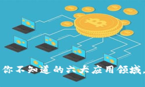 区块链技术的潜力：你不知道的六大应用领域，这些其实离你不远！