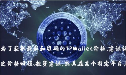 关于TPWallet的价格，实时市场数据和价格波动是不断变化的。为了获取最新和准确的TPWallet价格，建议访问专业的加密货币交易平台、行情网站或相关的金融资讯平台。

如果您希望了解特定方面的信息，比如TPWallet的市场趋势、历史价格回顾、投资建议，或其在某个特定平台上的交易情况，请提供更具体的请求，我将竭诚为您解答。
