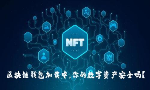 区块链钱包加载中，你的数字资产安全吗？