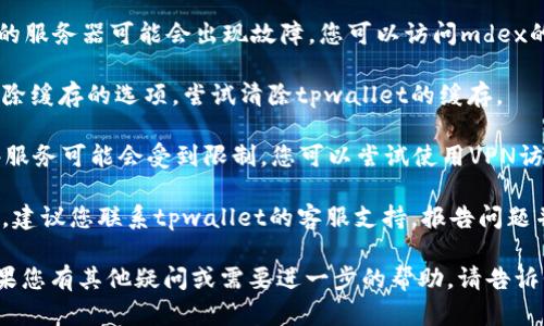关于“tpwallet的mdex进不去”的问题，可能涉及几个方面。请您按照以下步骤进行排查和解决：

1. **检查网络连接**：首先确保您的设备连接到互联网，尝试打开其他网站以确认网络正常。

2. **重启应用**：关闭tpwallet应用程序，然后重新启动，查看问题是否仍然存在。

3. **更新应用**：检查tpwallet是否有可用更新，确保您使用的是最新版本。

4. **检查服务器状态**：有时候，mdex的服务器可能会出现故障，您可以访问mdex的官方网站或社交媒体查看是否有公告。

5. **清除缓存**：在应用设置中找到清除缓存的选项，尝试清除tpwallet的缓存。

6. **使用VPN**：在某些地区，访问某些服务可能会受到限制，您可以尝试使用VPN访问mdex。

7. **联系客服**：如果以上方法都无效，建议您联系tpwallet的客服支持，报告问题并请求帮助。

希望这些建议能够帮助您解决问题！如果您有其他疑问或需要进一步的帮助，请告诉我！