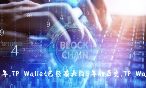 TP Wallet（TP钱包）是由TP集团推出的一款数字资产钱包，最初发布于2018年。因此，截至2023年，TP Wallet已经有大约5年的历史。TP Wallet支持多种区块链和数字资产的存储、管理与交易，为用户提供安全便捷的数字资产管理服务。