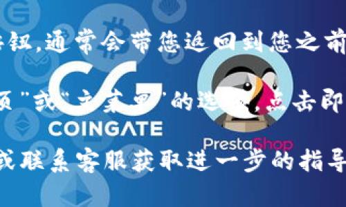 要在TPWallet中返回首页，您可以按照以下步骤操作：

1. **使用导航功能**：通常在TPWallet的应用或网站界面上，有一个明显的导航按钮或图标，点击它可以让您返回首页。这个图标通常是一个“房子”形状的图标。

2. **刷新页面**：如果您在网页上，可以通过点击浏览器的刷新按钮或按键盘上的F5键来刷新页面，许多情况下会返回到首页。

3. **返回按钮**：如果您在某个子页面上，可以使用设备的返回按钮，通常会带您返回到您之前的页面，最终返回到首页。

4. **菜单选项**：在应用程序或网站顶部的菜单中，可以找到“首页”或“主菜单”的选项，点击即可。

如果以上方法不能解决您的问题，请查看TPWallet官方帮助中心或联系客服获取进一步的指导。