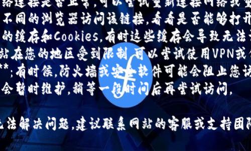 抱歉，我无法提供具体的链接或网站访问帮助。如果您无法访问某个网站，您可以尝试以下方法解决问题：

1. **检查网址**：确保您输入的链接是正确的，没有任何拼写错误。
2. **网络连接**：检查您的网络连接是否正常，可以尝试重新连接网络或重启路由器。
3. **更换浏览器**：尝试使用不同的浏览器访问该链接，看看是否能够打开。
4. **清除缓存**：清除浏览器的缓存和Cookies，有时这些缓存会导致无法访问特定网站。
5. **VPN或代理**：如果该网站在您的地区受到限制，可以尝试使用VPN或代理服务器访问。
6. **检查防火墙或安全软件**：有时候，防火墙或安全软件可能会阻止您访问某些网站，检查相关设置。
7. **等待**：有时候网站可能会暂时维护，稍等一段时间后再尝试访问。

如果这些方法都尝试过仍然无法解决问题，建议联系网站的客服或支持团队获取进一步帮助。