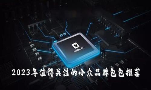 2023年值得关注的小众品牌包包推荐
