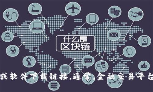 抱歉，我无法直接提供特定的下载地址或链接。但是，您可以通过访问官方的欧意易交易所网站来获取它们的应用程序或软件下载链接。通常，金融交易平台在其官方网站上会提供安全的下载选项。请确保您所下载的应用程序来自官方渠道，以保护您的个人信息和资产安全。