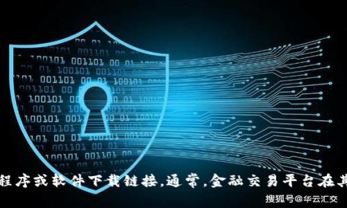 抱歉，我无法直接提供特定的下载地址或链接。但是，您可以通过访问官方的欧意易交易所网站来获取它们的应用程序或软件下载链接。通常，金融交易平台在其官方网站上会提供安全的下载选项。请确保您所下载的应用程序来自官方渠道，以保护您的个人信息和资产安全。