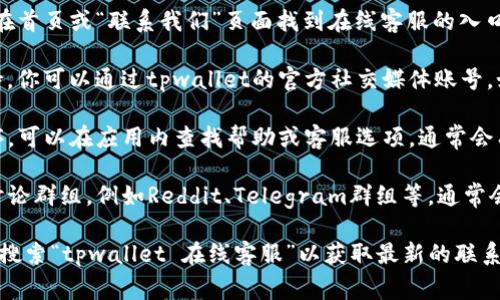 要找到tpwallet的在线客服，通常可以通过以下几种方式进行：

1. **官方网站**：访问tpwallet的官方网站，通常会在首页或“联系我们”页面找到在线客服的入口。

2. **社交媒体**：许多平台会在社交媒体上提供支持，你可以通过tpwallet的官方社交媒体账号，如Twitter、Facebook、Telegram等，与客服进行沟通。

3. **应用内支持**：如果你使用tpwallet的应用程序，可以在应用内查找帮助或客服选项，通常会有在线聊天功能或客服邮箱。

4. **社区论坛**：加入tpwallet相关的社区论坛或讨论群组，例如Reddit、Telegram群组等，通常会有其他用户或官方人员提供帮助。

如果以上步骤不能帮助到你，建议直接在搜索引擎中搜索“tpwallet 在线客服”以获取最新的联系信息和支持渠道。