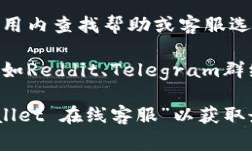要找到tpwallet的在线客服，通常可以通过以下几种方式进行：

1. **官方网站**：访问tpwallet的官方网站，通常会在首页或“联系我们”页面找到在线客服的入口。

2. **社交媒体**：许多平台会在社交媒体上提供支持，你可以通过tpwallet的官方社交媒体账号，如Twitter、Facebook、Telegram等，与客服进行沟通。

3. **应用内支持**：如果你使用tpwallet的应用程序，可以在应用内查找帮助或客服选项，通常会有在线聊天功能或客服邮箱。

4. **社区论坛**：加入tpwallet相关的社区论坛或讨论群组，例如Reddit、Telegram群组等，通常会有其他用户或官方人员提供帮助。

如果以上步骤不能帮助到你，建议直接在搜索引擎中搜索“tpwallet 在线客服”以获取最新的联系信息和支持渠道。