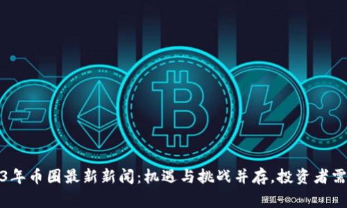 2023年币圈最新新闻：机遇与挑战并存，投资者需警惕