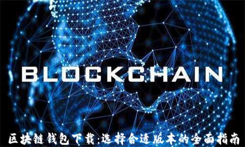
区块链钱包下载：选择合适版本的全面指南