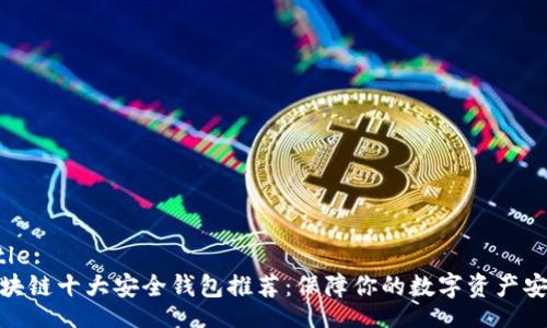 Title:
区块链十大安全钱包推荐：保障你的数字资产安全