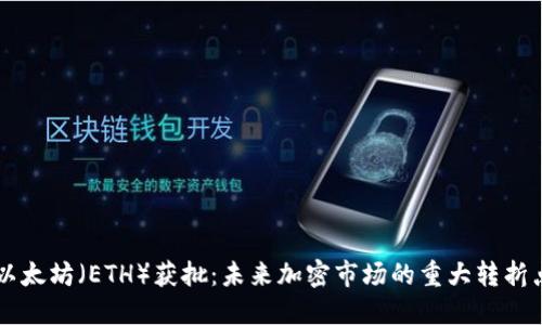 以太坊（ETH）获批：未来加密市场的重大转折点